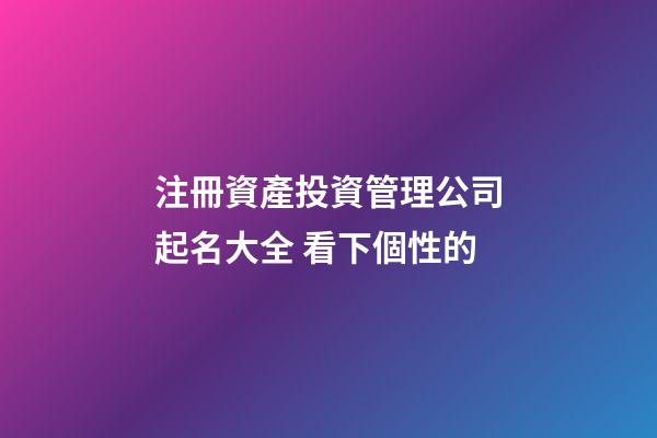 注冊資產投資管理公司起名大全 看下個性的-第1張-公司起名-玄機派